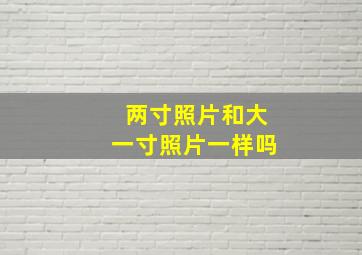 两寸照片和大一寸照片一样吗