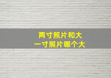 两寸照片和大一寸照片哪个大