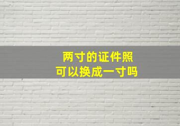 两寸的证件照可以换成一寸吗