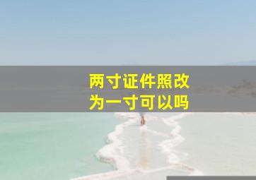 两寸证件照改为一寸可以吗