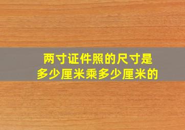 两寸证件照的尺寸是多少厘米乘多少厘米的