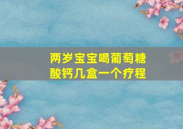 两岁宝宝喝葡萄糖酸钙几盒一个疗程