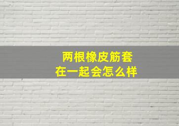 两根橡皮筋套在一起会怎么样