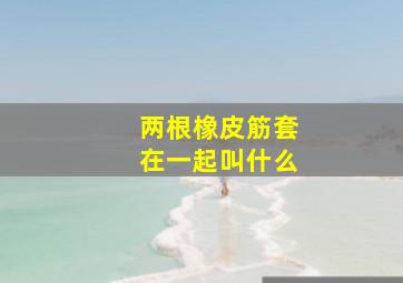 两根橡皮筋套在一起叫什么