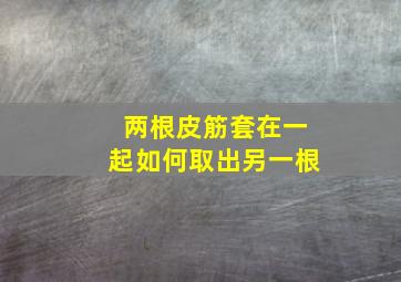 两根皮筋套在一起如何取出另一根