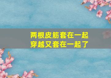 两根皮筋套在一起穿越又套在一起了