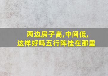 两边房子高,中间低,这样好吗五行阵挂在那里