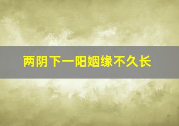 两阴下一阳姻缘不久长