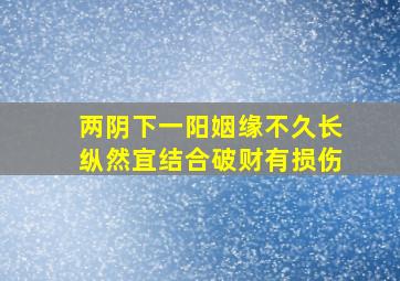 两阴下一阳姻缘不久长纵然宜结合破财有损伤