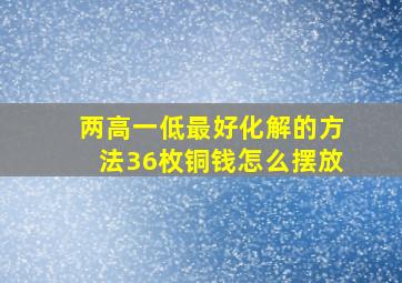 两高一低最好化解的方法36枚铜钱怎么摆放