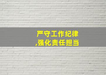 严守工作纪律,强化责任担当