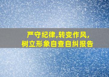 严守纪律,转变作风,树立形象自查自纠报告