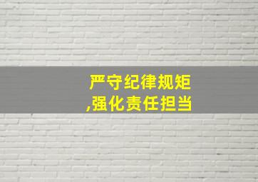 严守纪律规矩,强化责任担当