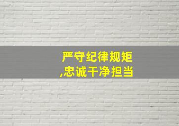 严守纪律规矩,忠诚干净担当