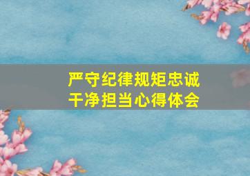 严守纪律规矩忠诚干净担当心得体会