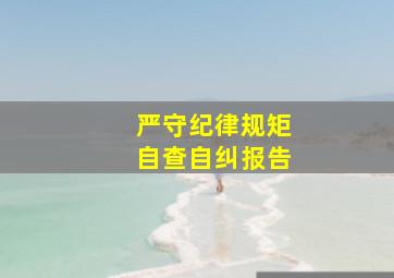 严守纪律规矩自查自纠报告