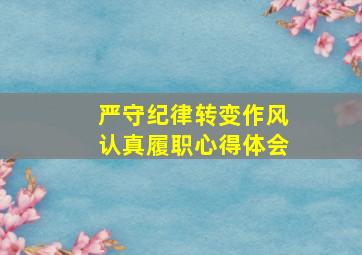 严守纪律转变作风认真履职心得体会