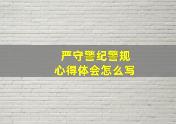 严守警纪警规心得体会怎么写