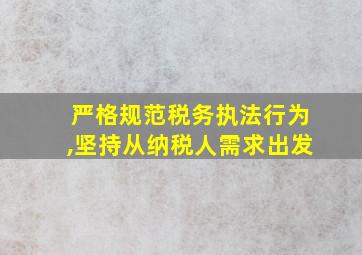 严格规范税务执法行为,坚持从纳税人需求出发