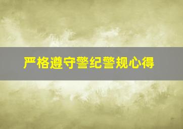 严格遵守警纪警规心得