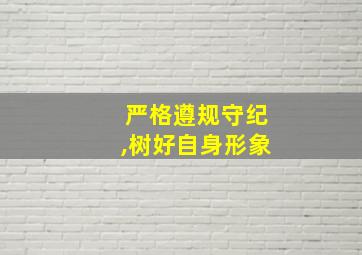 严格遵规守纪,树好自身形象