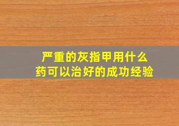 严重的灰指甲用什么药可以治好的成功经验