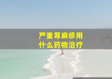 严重荨麻疹用什么药物治疗