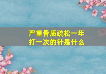 严重骨质疏松一年打一次的针是什么