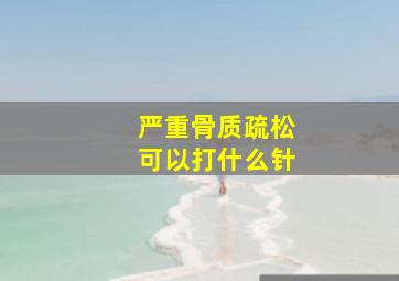 严重骨质疏松可以打什么针