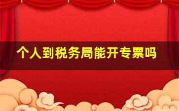 个人到税务局能开专票吗