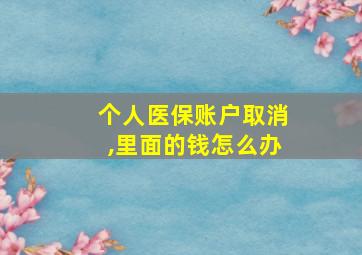 个人医保账户取消,里面的钱怎么办