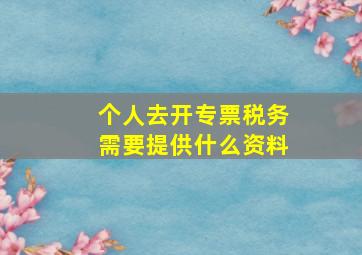 个人去开专票税务需要提供什么资料