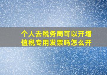 个人去税务局可以开增值税专用发票吗怎么开