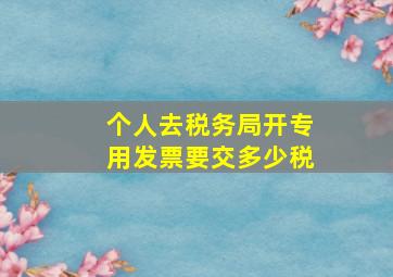 个人去税务局开专用发票要交多少税