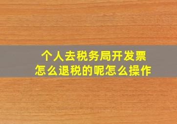 个人去税务局开发票怎么退税的呢怎么操作