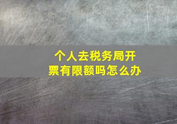 个人去税务局开票有限额吗怎么办