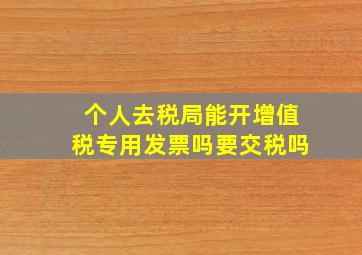 个人去税局能开增值税专用发票吗要交税吗