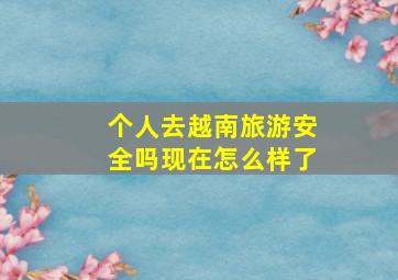 个人去越南旅游安全吗现在怎么样了