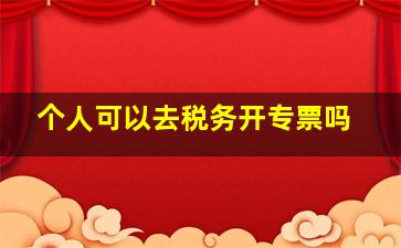 个人可以去税务开专票吗