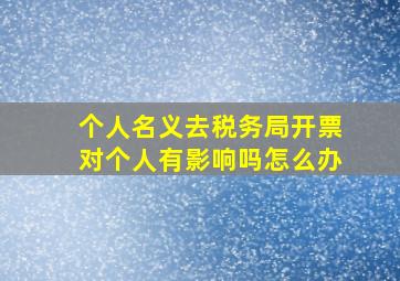 个人名义去税务局开票对个人有影响吗怎么办