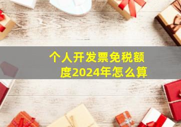 个人开发票免税额度2024年怎么算