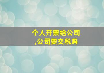 个人开票给公司,公司要交税吗