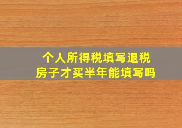 个人所得税填写退税房子才买半年能填写吗