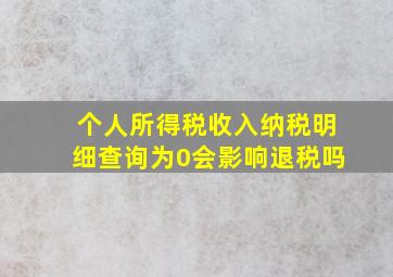 个人所得税收入纳税明细查询为0会影响退税吗