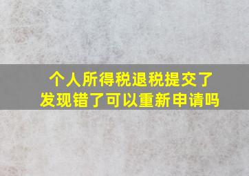 个人所得税退税提交了发现错了可以重新申请吗