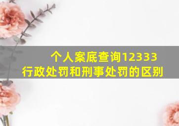 个人案底查询12333行政处罚和刑事处罚的区别