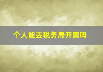 个人能去税务局开票吗