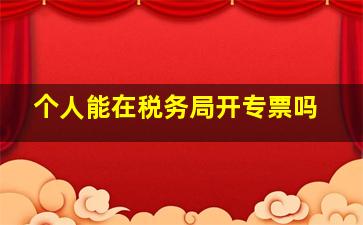 个人能在税务局开专票吗