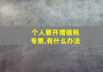 个人要开增值税专票,有什么办法