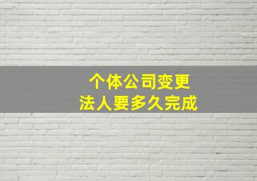 个体公司变更法人要多久完成